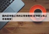 国内区块链上市的公司有哪些[区块链公司上市有哪家]