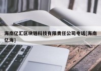 海南亿汇区块链科技有限责任公司电话[海南亿海]