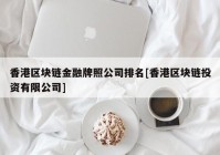 香港区块链金融牌照公司排名[香港区块链投资有限公司]