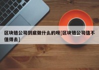 区块链公司到底做什么的呀[区块链公司值不值得去]