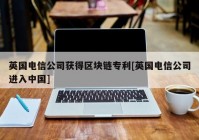 英国电信公司获得区块链专利[英国电信公司进入中国]