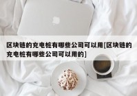 区块链的充电桩有哪些公司可以用[区块链的充电桩有哪些公司可以用的]