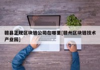 赣县正规区块链公司在哪里[赣州区块链技术产业园]