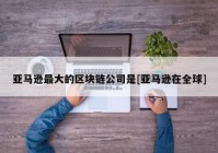 亚马逊最大的区块链公司是[亚马逊在全球]