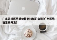 广东正规区块链价格比较低的公司[广州区块链系统开发]