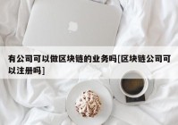 有公司可以做区块链的业务吗[区块链公司可以注册吗]