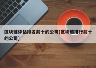 区块链评估排名前十的公司[区块链排行前十的公司]