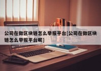 公司在做区块链怎么举报平台[公司在做区块链怎么举报平台呢]