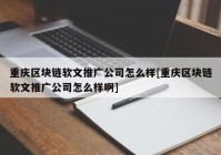 重庆区块链软文推广公司怎么样[重庆区块链软文推广公司怎么样啊]