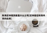 财务区块链到底是什么公司[区块链在财务共享的应用]