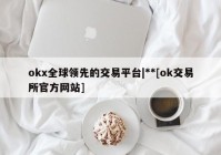 okx全球领先的交易平台|**[ok交易所官方网站]