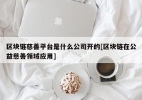 区块链慈善平台是什么公司开的[区块链在公益慈善领域应用]