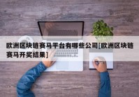 欧洲区块链赛马平台有哪些公司[欧洲区块链赛马开奖结果]