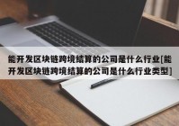 能开发区块链跨境结算的公司是什么行业[能开发区块链跨境结算的公司是什么行业类型]