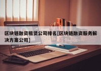 区块链融资租赁公司排名[区块链融资服务解决方案公司]