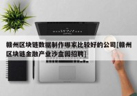 赣州区块链数据制作哪家比较好的公司[赣州区块链金融产业沙盒园招聘]