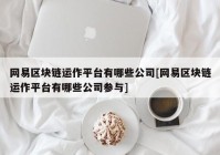 网易区块链运作平台有哪些公司[网易区块链运作平台有哪些公司参与]