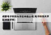 成都电子科技大学区块链公司[电子科技大学区块链学院]