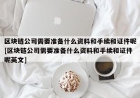 区块链公司需要准备什么资料和手续和证件呢[区块链公司需要准备什么资料和手续和证件呢英文]