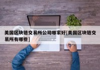 美国区块链交易所公司哪家好[美国区块链交易所有哪些]