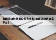 美国区块链情报公司有哪些[美国区块链交易平台]