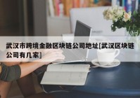 武汉市跨境金融区块链公司地址[武汉区块链公司有几家]