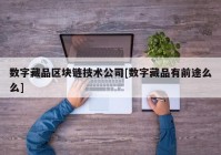 数字藏品区块链技术公司[数字藏品有前途么么]