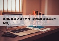 惠州区块链公司怎么样[区块链惠链接平台怎么样]